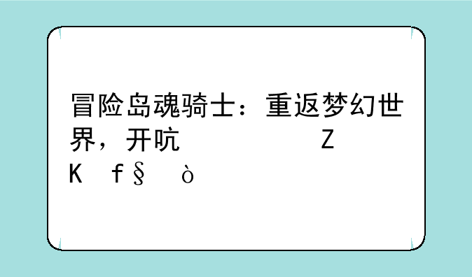 冒险岛魂骑士：重返梦幻世界，开启全新冒险！