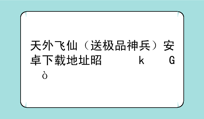 天外飞仙（送极品神兵）安卓下载地址是多少？