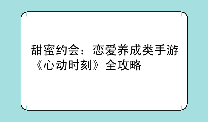 甜蜜约会：恋爱养成类手游《心动时刻》全攻略