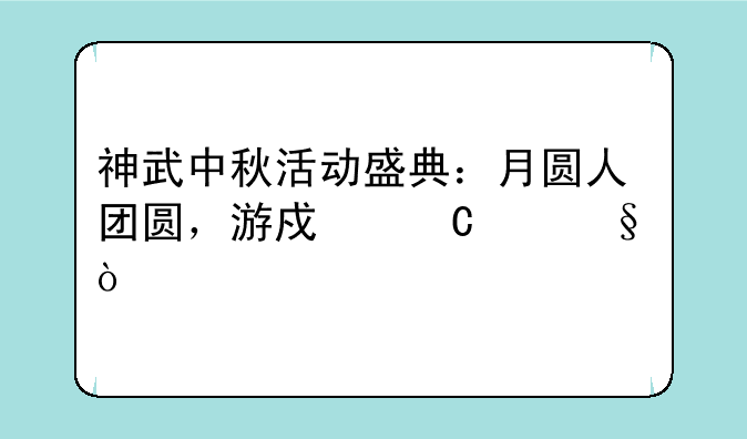神武中秋活动盛典：月圆人团圆，游戏乐翻天！