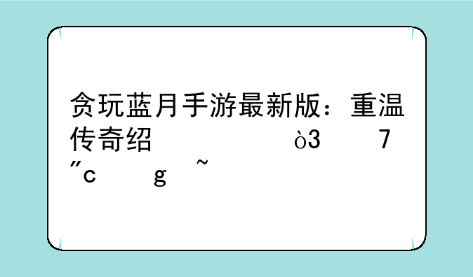 贪玩蓝月手游最新版：重温传奇经典，再战沙城