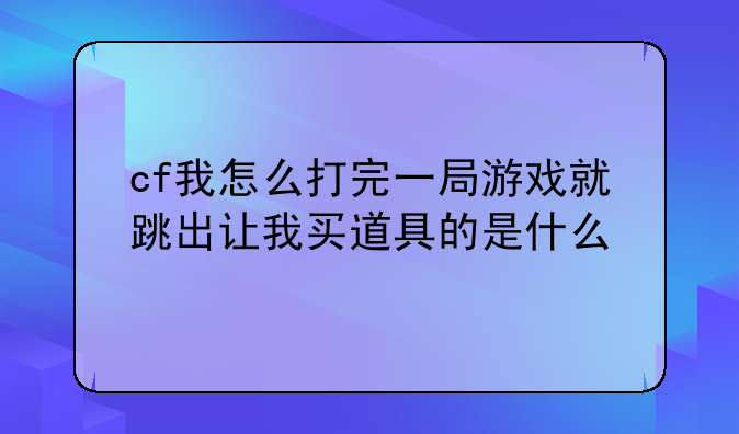 cf我怎么打完一局游戏就跳出让我买道具的是什么