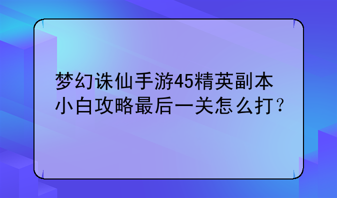 梦幻诛仙手游45精英副本小白攻略最后一关怎么打？