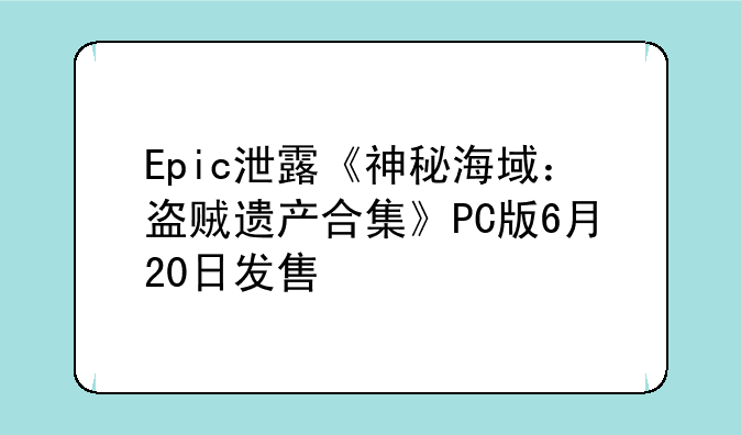 Epic泄露《神秘海域：盗贼遗产合集》PC版6月20日发售