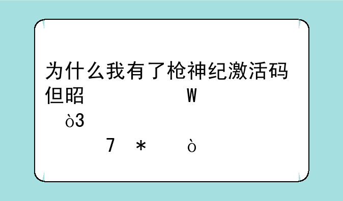 为什么我有了枪神纪激活码但是没法激活，点不动！
