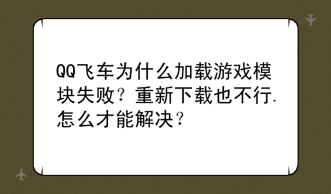 QQ飞车为什么加载游戏模块失败？重新下载也不行.怎么才能解决？