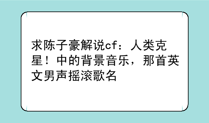 求陈子豪解说cf：人类克星！中的背景音乐，那首英文男声摇滚歌名