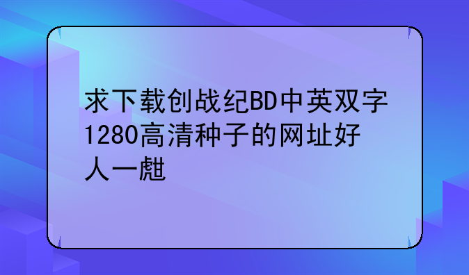 求下载创战纪BD中英双字1280高清种子的网址好人一生平安
