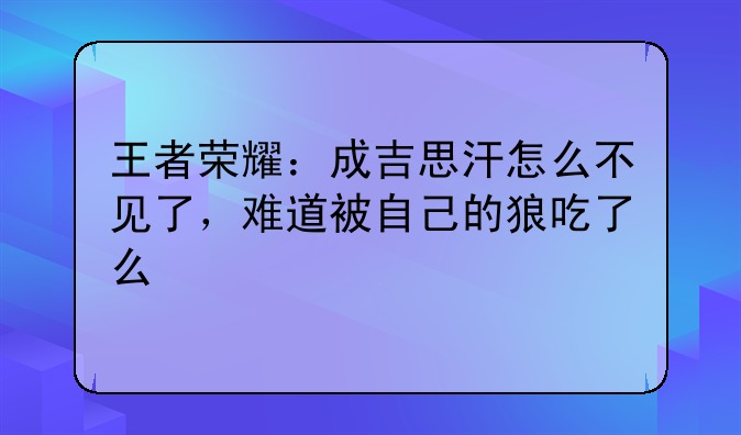 王者荣耀：成吉思汗怎么不见了，难道被自己的狼吃了么