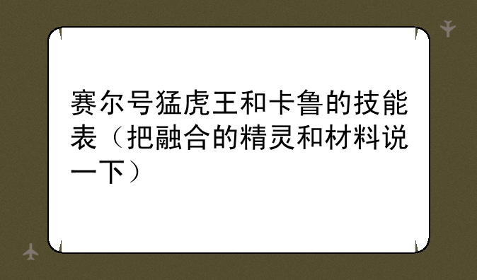 赛尔号猛虎王和卡鲁的技能表（把融合的精灵和材料说一下）