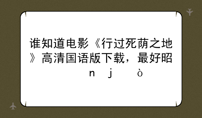 谁知道电影《行过死荫之地》高清国语版下载，最好是迅雷的？