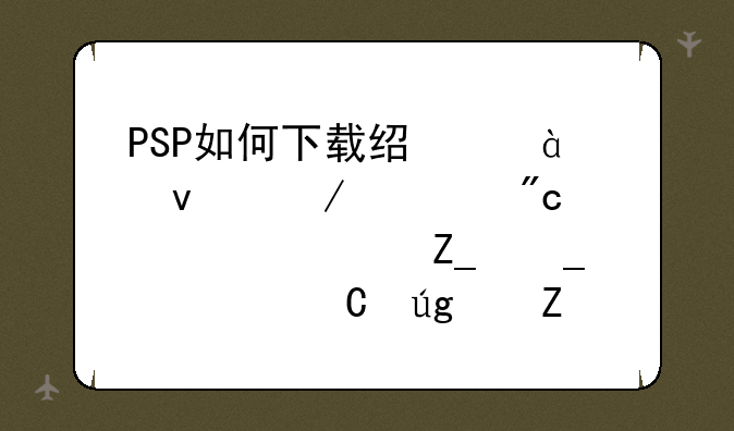 PSP如何下载经典90坦克大战、魂斗罗、恐龙快打等经典游戏？方法要简单点的