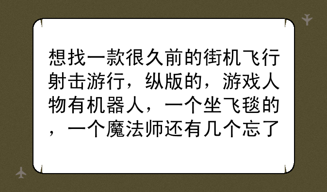 想找一款很久前的街机飞行射击游行，纵版的，游戏人物有机器人，一个坐飞毯的，一个魔法师还有几个忘了？