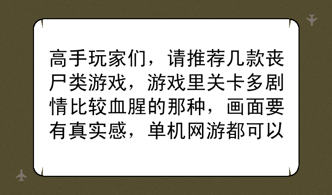 高手玩家们，请推荐几款丧尸类游戏，游戏里关卡多剧情比较血腥的那种，画面要有真实感，单机网游都可以？