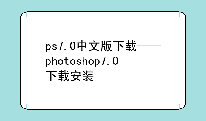 ps7.0中文版下载——photoshop7.0下载安装