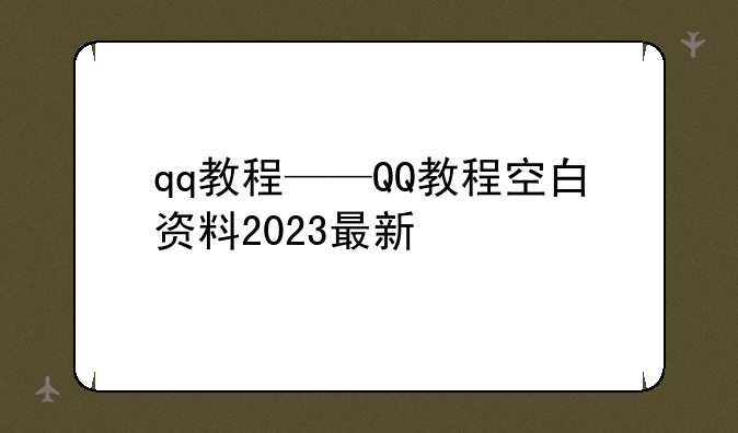 qq教程——QQ教程空白资料2023最新