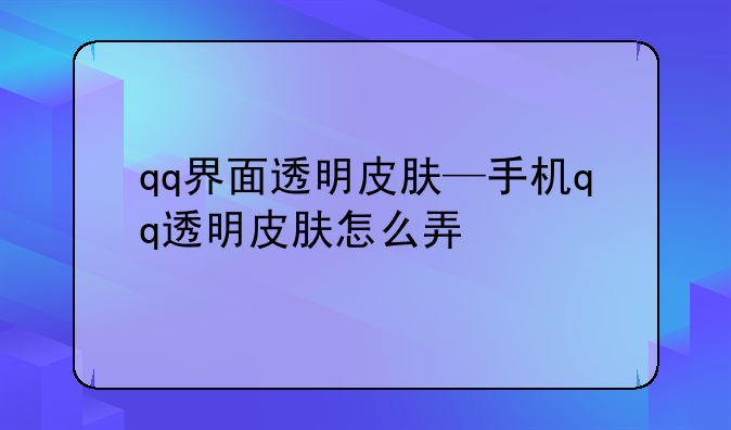 qq界面透明皮肤—手机qq透明皮肤怎么弄