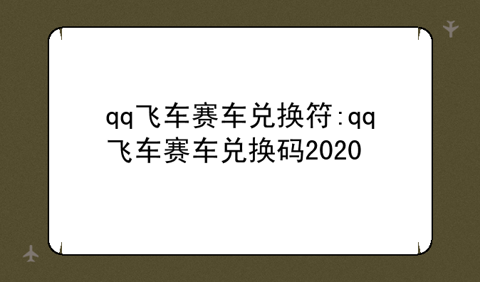 qq飞车赛车兑换符:qq飞车赛车兑换码2020