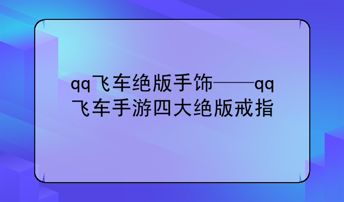 qq飞车绝版手饰——qq飞车手游四大绝版戒指