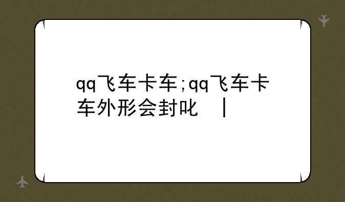 qq飞车卡车;qq飞车卡车外形会封号吗