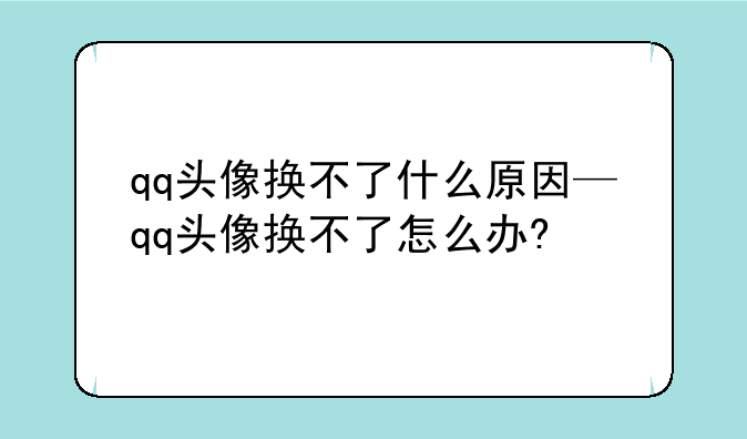 qq头像换不了什么原因—qq头像换不了怎么办?