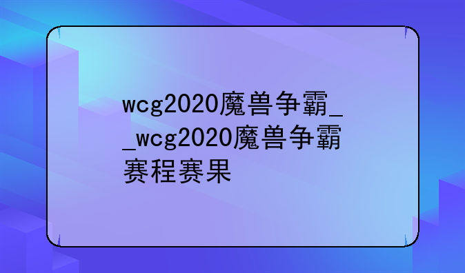 wcg2020魔兽争霸__wcg2020魔兽争霸赛程赛果