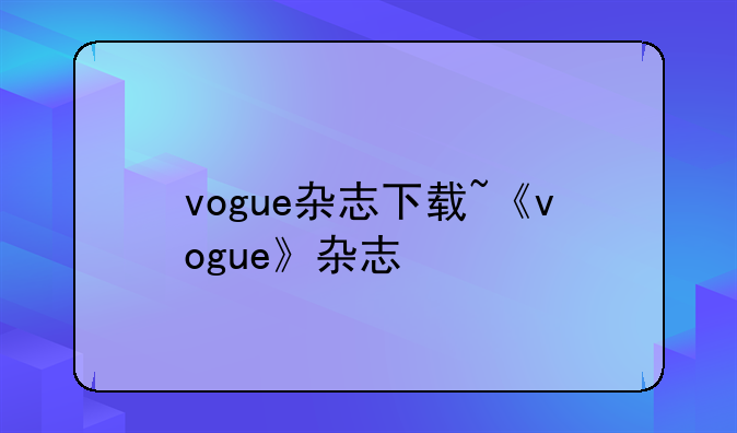 vogue杂志下载~《vogue》杂志