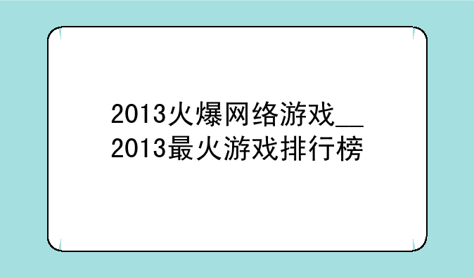 2013火爆网络游戏__2013最火游戏排行榜