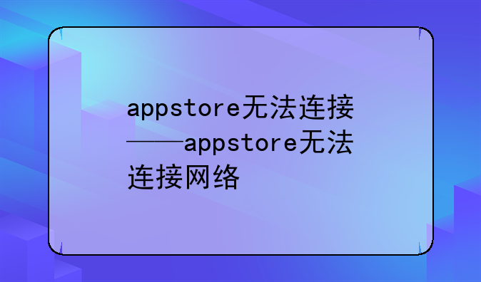 appstore无法连接——appstore无法连接网络
