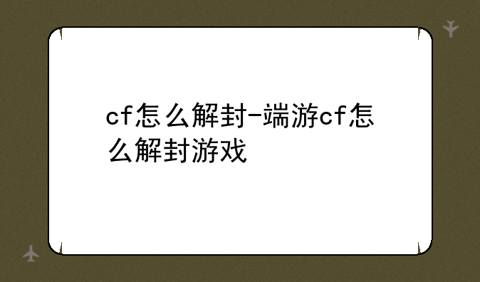 cf怎么解封-端游cf怎么解封游戏