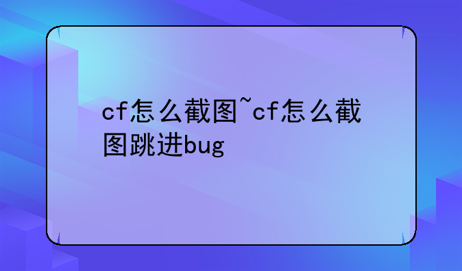 cf怎么截图~cf怎么截图跳进bug