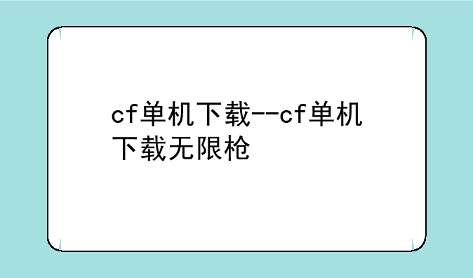 cf单机下载--cf单机下载无限枪