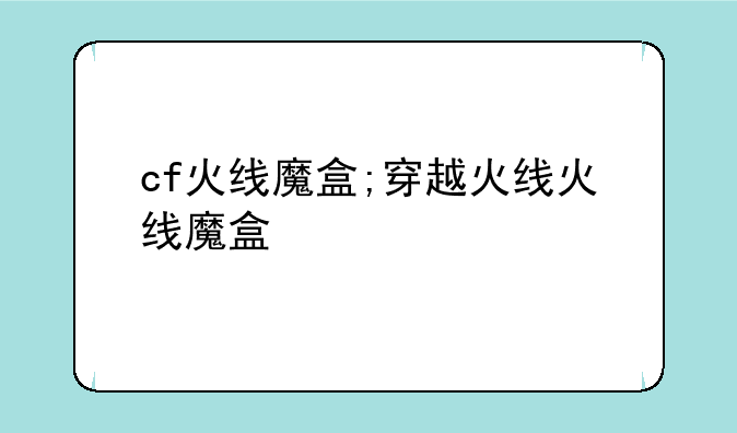 cf火线魔盒;穿越火线火线魔盒