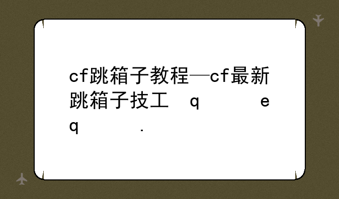 cf跳箱子教程—cf最新跳箱子技巧大全按键