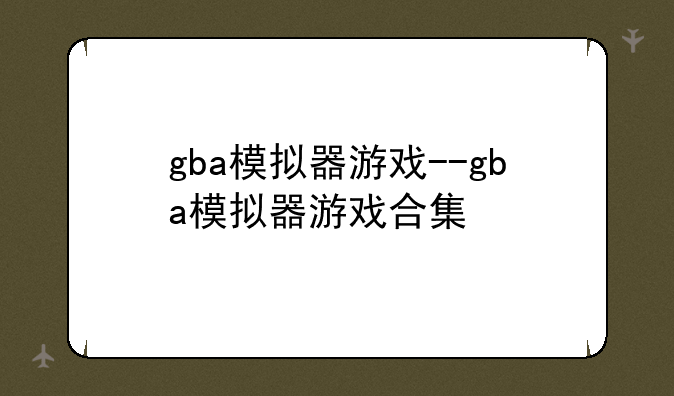 gba模拟器游戏--gba模拟器游戏合集
