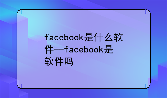 facebook是什么软件--facebook是软件吗