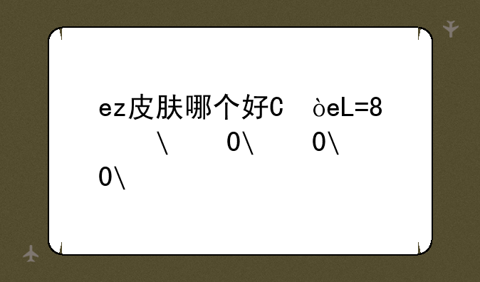 ez皮肤哪个好看，ez皮肤哪个最好看