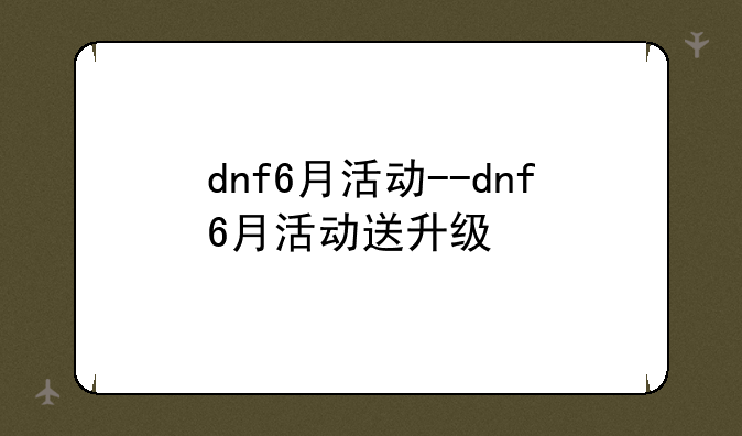 dnf6月活动--dnf6月活动送升级