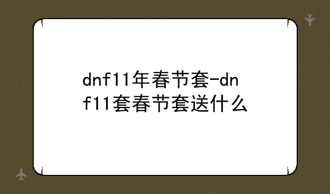 dnf11年春节套-dnf11套春节套送什么