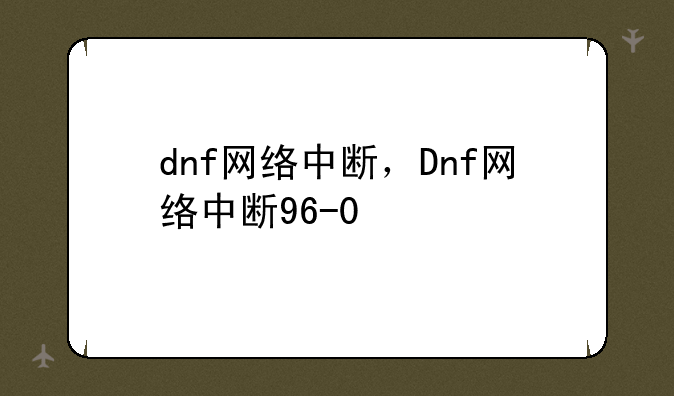 dnf网络中断，Dnf网络中断96-0