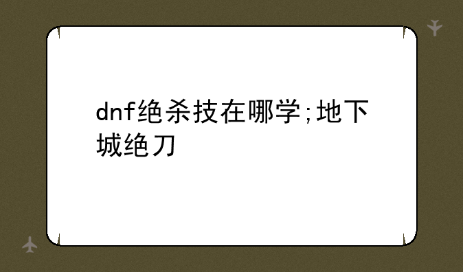 dnf绝杀技在哪学;地下城绝刀