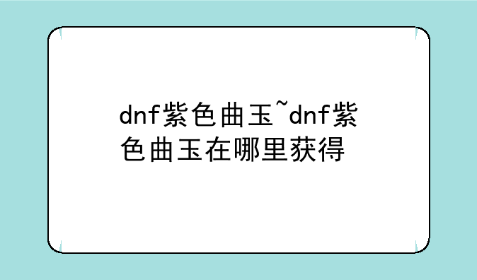 dnf紫色曲玉~dnf紫色曲玉在哪里获得