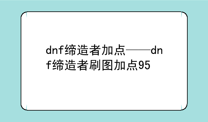 dnf缔造者加点——dnf缔造者刷图加点95