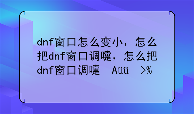 dnf窗口怎么变小，怎么把dnf窗口调的特别小