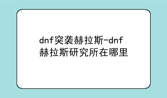 dnf突袭赫拉斯-dnf赫拉斯研究所在哪里