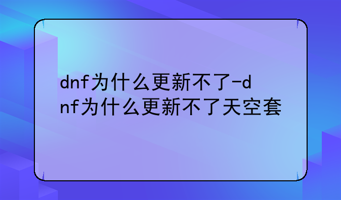 dnf为什么更新不了-dnf为什么更新不了天空套