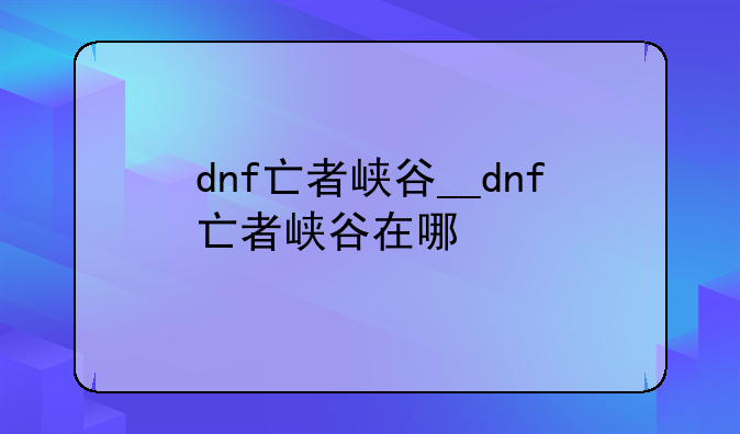 dnf亡者峡谷__dnf亡者峡谷在哪