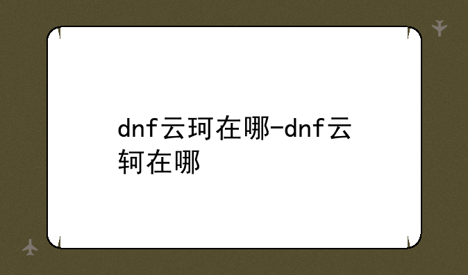 dnf云珂在哪-dnf云轲在哪