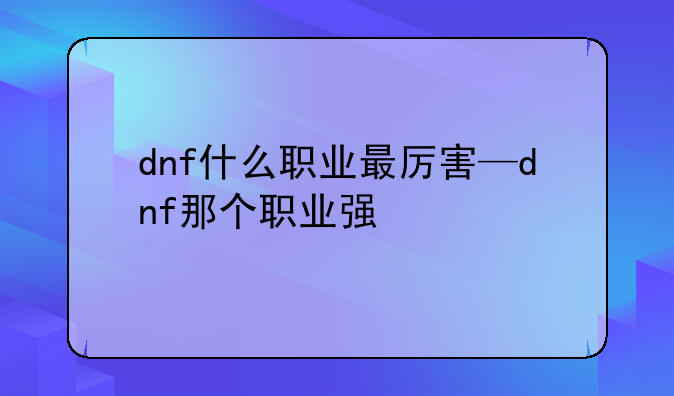 dnf什么职业最厉害—dnf那个职业强