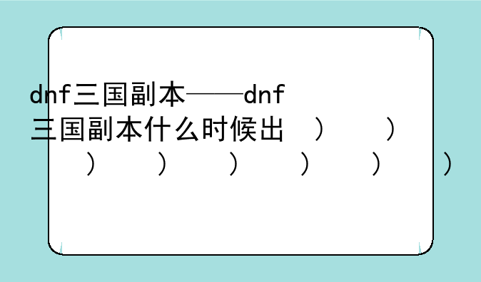 dnf三国副本——dnf三国副本什么时候出的